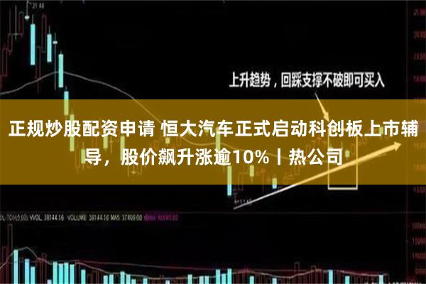 正规炒股配资申请 恒大汽车正式启动科创板上市辅导，股价飙升涨逾10%丨热公司