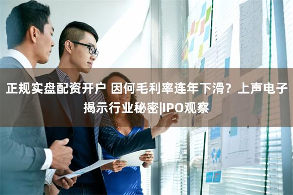 正规实盘配资开户 因何毛利率连年下滑？上声电子揭示行业秘密|IPO观察