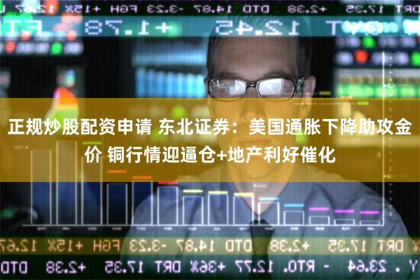 正规炒股配资申请 东北证券：美国通胀下降助攻金价 铜行情迎逼仓+地产利好催化