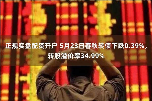 正规实盘配资开户 5月23日春秋转债下跌0.39%，转股溢价率34.99%