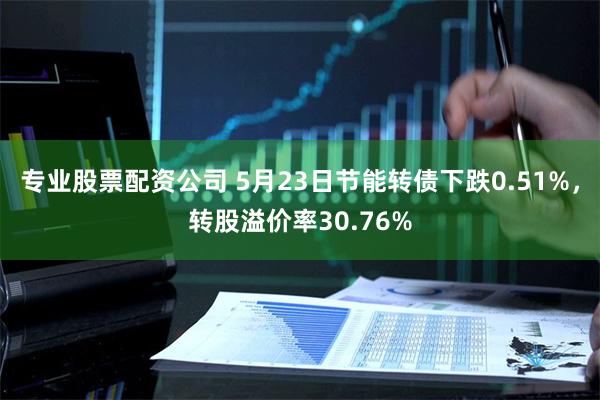 专业股票配资公司 5月23日节能转债下跌0.51%，转股溢价率30.76%