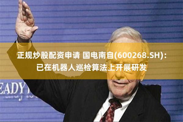 正规炒股配资申请 国电南自(600268.SH)：已在机器人巡检算法上开展研发