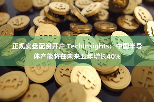 正规实盘配资开户 TechInsights：中国半导体产能将在未来五年增长40%