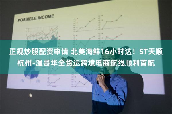 正规炒股配资申请 北美海鲜16小时达！ST天顺杭州-温哥华全货运跨境电商航线顺利首航