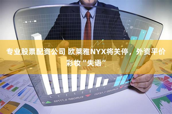 专业股票配资公司 欧莱雅NYX将关停，外资平价彩妆“失语”