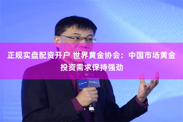 正规实盘配资开户 世界黄金协会：中国市场黄金投资需求保持强劲