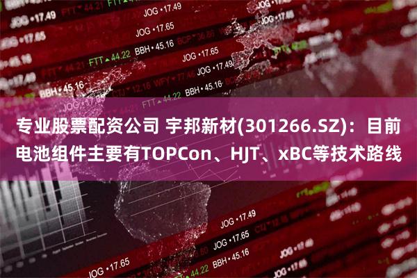 专业股票配资公司 宇邦新材(301266.SZ)：目前电池组件主要有TOPCon、HJT、xBC等技术路线