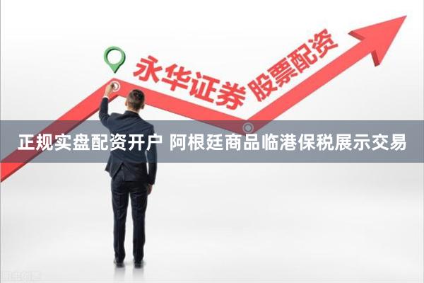 正规实盘配资开户 阿根廷商品临港保税展示交易
