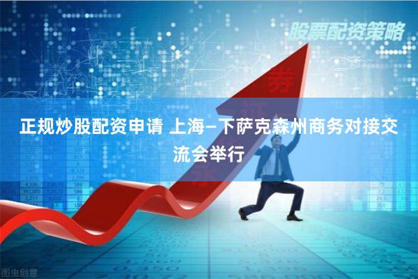 正规炒股配资申请 上海—下萨克森州商务对接交流会举行