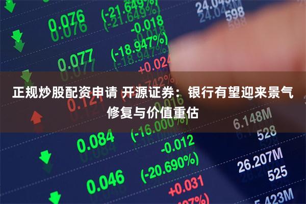 正规炒股配资申请 开源证券：银行有望迎来景气修复与价值重估