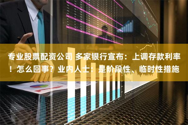 专业股票配资公司 多家银行宣布：上调存款利率！怎么回事？业内人士：是阶段性、临时性措施
