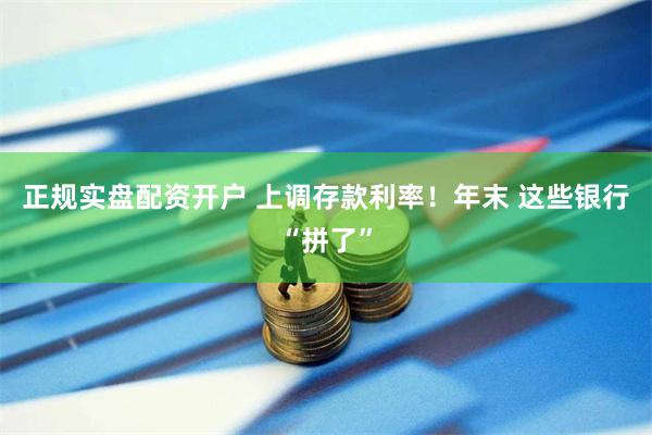 正规实盘配资开户 上调存款利率！年末 这些银行“拼了”