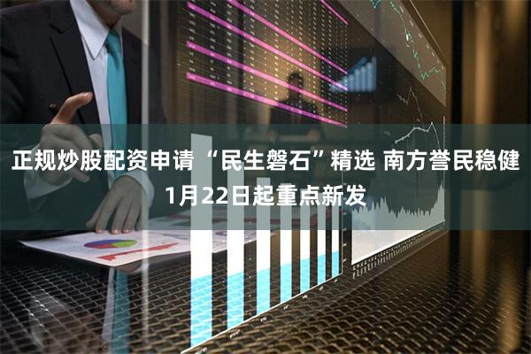 正规炒股配资申请 “民生磐石”精选 南方誉民稳健1月22日起重点新发