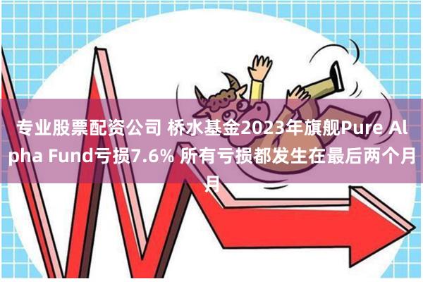 专业股票配资公司 桥水基金2023年旗舰Pure Alpha Fund亏损7.6% 所有亏损都发生在最后两个月