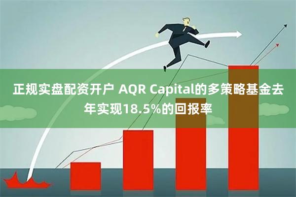 正规实盘配资开户 AQR Capital的多策略基金去年实现18.5%的回报率