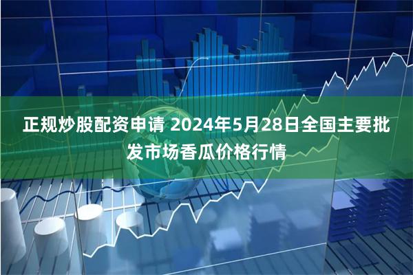 正规炒股配资申请 2024年5月28日全国主要批发市场香瓜价格行情