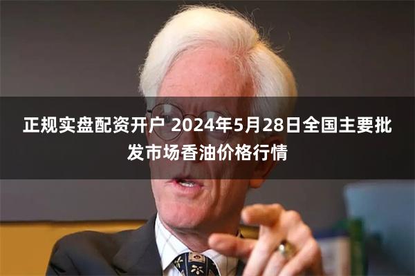 正规实盘配资开户 2024年5月28日全国主要批发市场香油价格行情