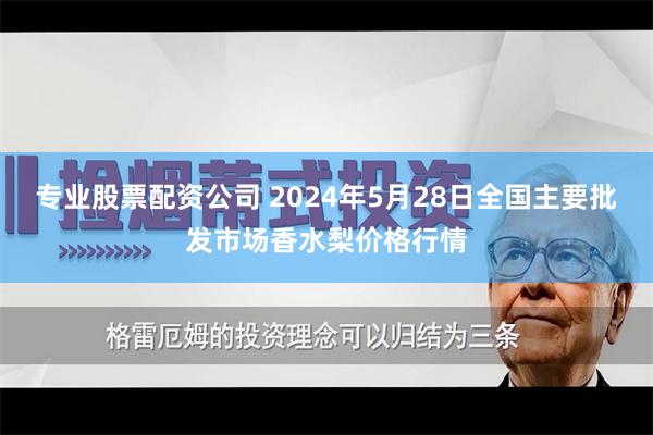 专业股票配资公司 2024年5月28日全国主要批发市场香水梨价格行情