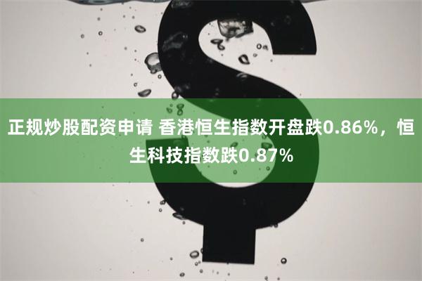 正规炒股配资申请 香港恒生指数开盘跌0.86%，恒生科技指数跌0.87%