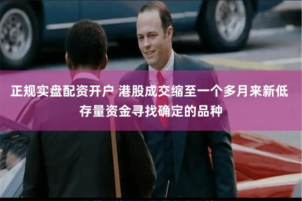 正规实盘配资开户 港股成交缩至一个多月来新低 存量资金寻找确定的品种