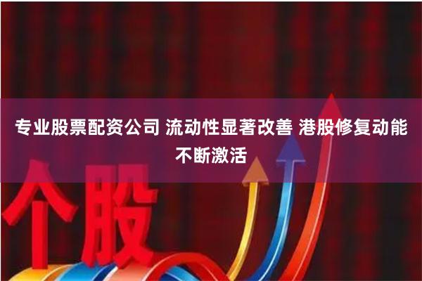 专业股票配资公司 流动性显著改善 港股修复动能不断激活