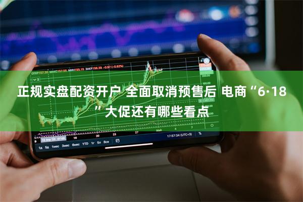 正规实盘配资开户 全面取消预售后 电商“6·18”大促还有哪些看点