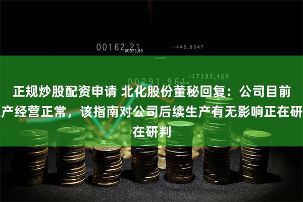 正规炒股配资申请 北化股份董秘回复：公司目前生产经营正常，该指南对公司后续生产有无影响正在研判