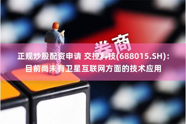 正规炒股配资申请 交控科技(688015.SH)：目前尚未有卫星互联网方面的技术应用