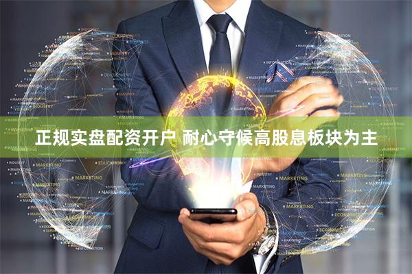 正规实盘配资开户 耐心守候高股息板块为主
