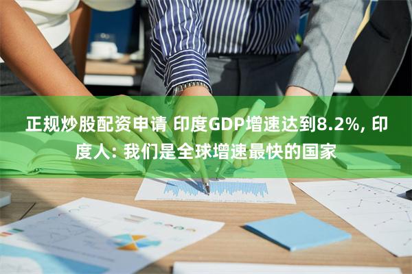 正规炒股配资申请 印度GDP增速达到8.2%, 印度人: 我们是全球增速最快的国家