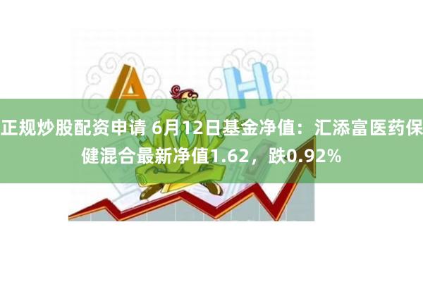 正规炒股配资申请 6月12日基金净值：汇添富医药保健混合最新净值1.62，跌0.92%