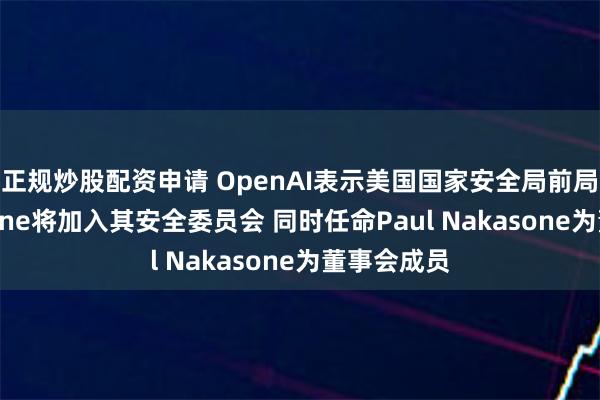 正规炒股配资申请 OpenAI表示美国国家安全局前局长Nakasone将加入其安全委员会 同时任命Paul Nakasone为董事会成员