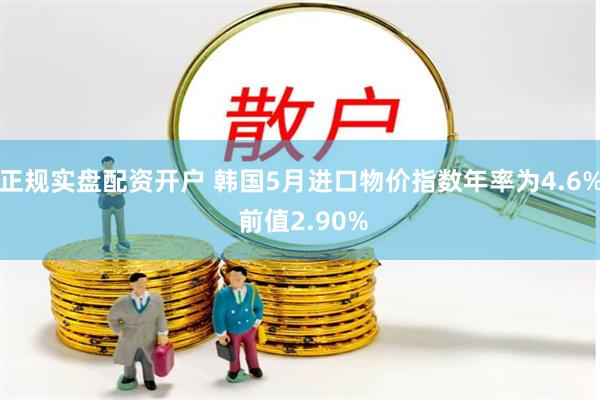 正规实盘配资开户 韩国5月进口物价指数年率为4.6% 前值2.90%
