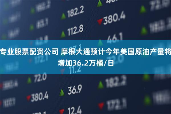 专业股票配资公司 摩根大通预计今年美国原油产量将增加36.2万桶/日