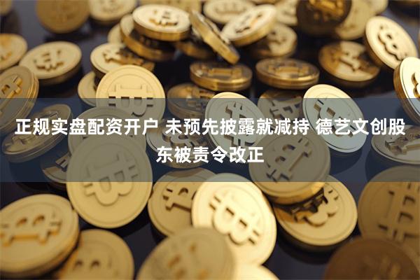正规实盘配资开户 未预先披露就减持 德艺文创股东被责令改正