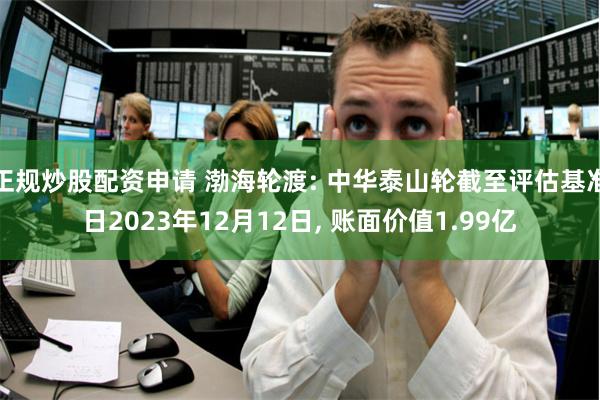 正规炒股配资申请 渤海轮渡: 中华泰山轮截至评估基准日2023年12月12日, 账面价值1.99亿