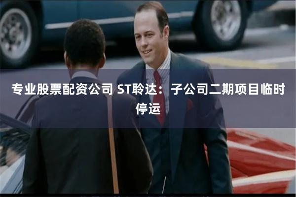 专业股票配资公司 ST聆达：子公司二期项目临时停运