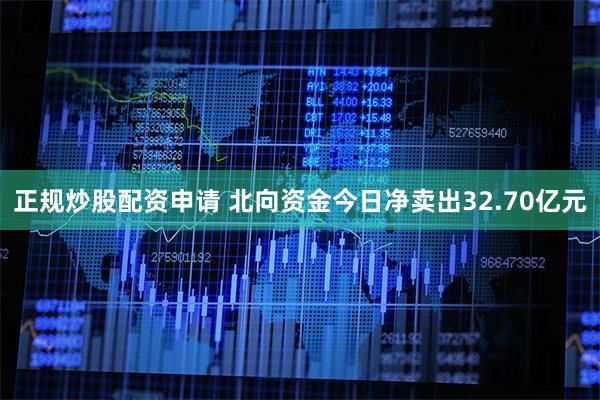 正规炒股配资申请 北向资金今日净卖出32.70亿元