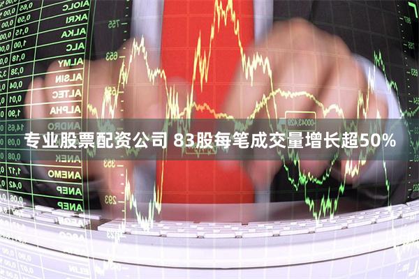 专业股票配资公司 83股每笔成交量增长超50%