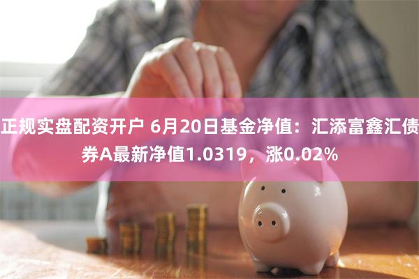 正规实盘配资开户 6月20日基金净值：汇添富鑫汇债券A最新净值1.0319，涨0.02%
