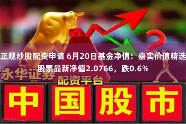正规炒股配资申请 6月20日基金净值：嘉实价值精选股票最新净值2.0766，跌0.6%