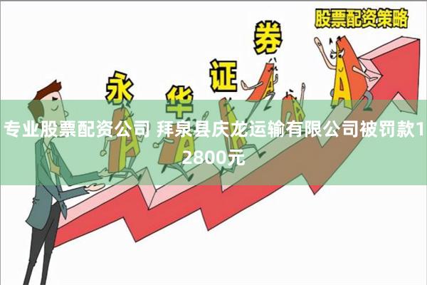 专业股票配资公司 拜泉县庆龙运输有限公司被罚款12800元