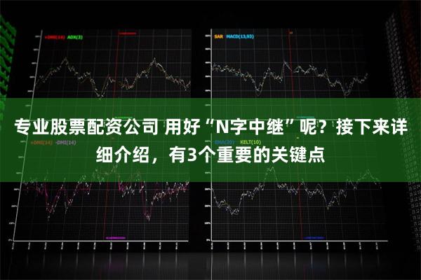 专业股票配资公司 用好“N字中继”呢？接下来详细介绍，有3个重要的关键点