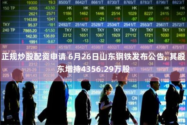 正规炒股配资申请 6月26日山东钢铁发布公告, 其股东增持4356.29万股