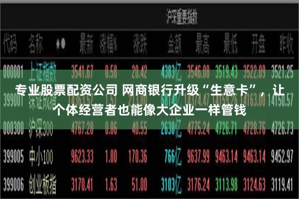 专业股票配资公司 网商银行升级“生意卡”，让个体经营者也能像大企业一样管钱
