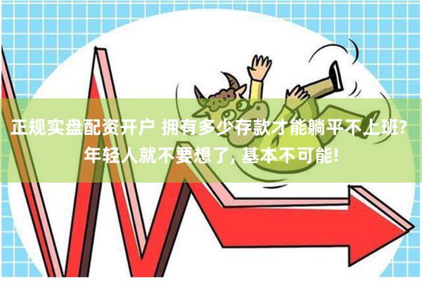 正规实盘配资开户 拥有多少存款才能躺平不上班? 年轻人就不要想了, 基本不可能!