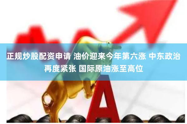 正规炒股配资申请 油价迎来今年第六涨 中东政治再度紧张 国际原油涨至高位