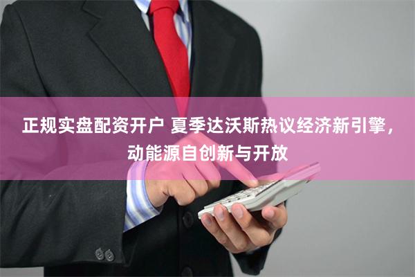 正规实盘配资开户 夏季达沃斯热议经济新引擎，动能源自创新与开放