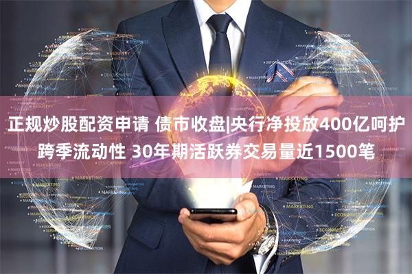 正规炒股配资申请 债市收盘|央行净投放400亿呵护跨季流动性 30年期活跃券交易量近1500笔