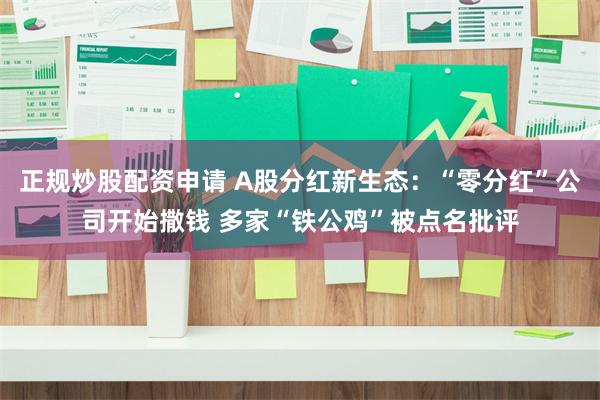 正规炒股配资申请 A股分红新生态：“零分红”公司开始撒钱 多家“铁公鸡”被点名批评